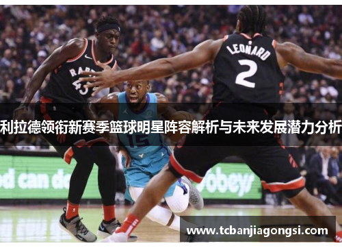 利拉德领衔新赛季篮球明星阵容解析与未来发展潜力分析