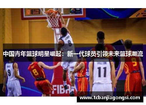中国青年篮球明星崛起：新一代球员引领未来篮球潮流