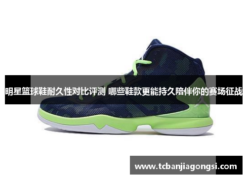 明星篮球鞋耐久性对比评测 哪些鞋款更能持久陪伴你的赛场征战