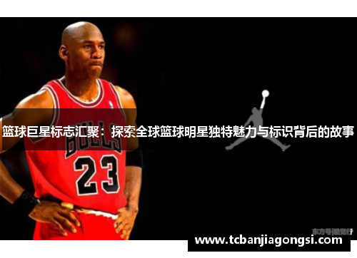 篮球巨星标志汇聚：探索全球篮球明星独特魅力与标识背后的故事