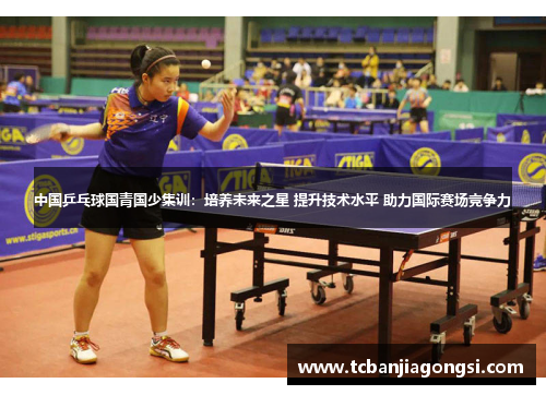 中国乒乓球国青国少集训：培养未来之星 提升技术水平 助力国际赛场竞争力