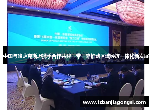 中国与哈萨克斯坦携手合作共建一带一路推动区域经济一体化新发展