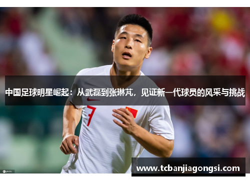 中国足球明星崛起：从武磊到张琳芃，见证新一代球员的风采与挑战