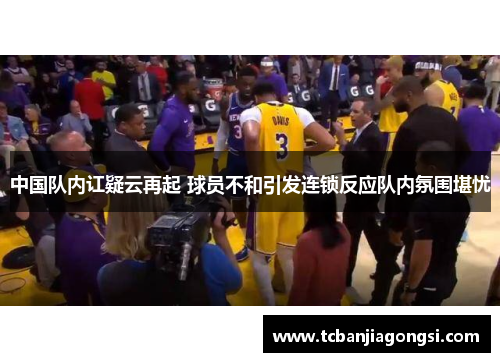 中国队内讧疑云再起 球员不和引发连锁反应队内氛围堪忧
