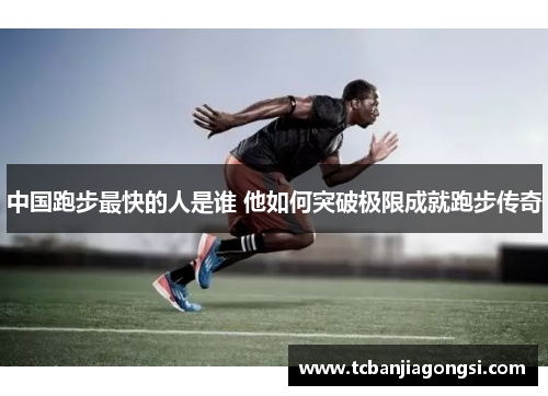 中国跑步最快的人是谁 他如何突破极限成就跑步传奇